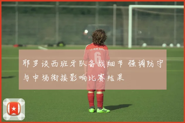 耶罗谈西班牙队备战细节 强调防守与中场衔接影响比赛结果