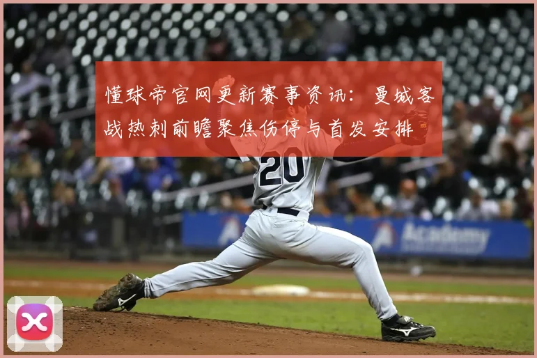 懂球帝官网更新赛事资讯：曼城客战热刺前瞻聚焦伤停与首发安排