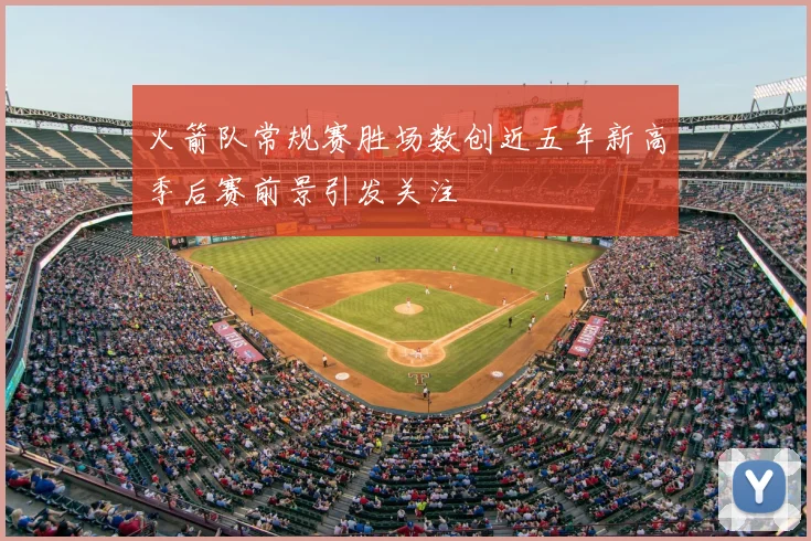 火箭队常规赛胜场数创近五年新高季后赛前景引发关注