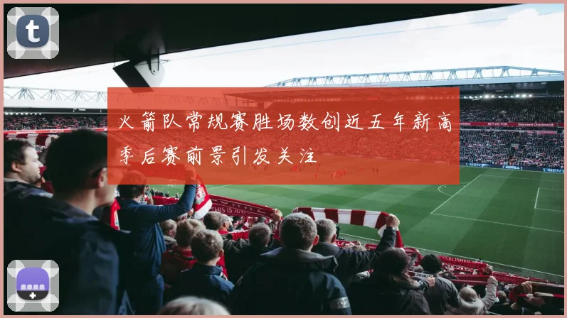 火箭队常规赛胜场数创近五年新高季后赛前景引发关注