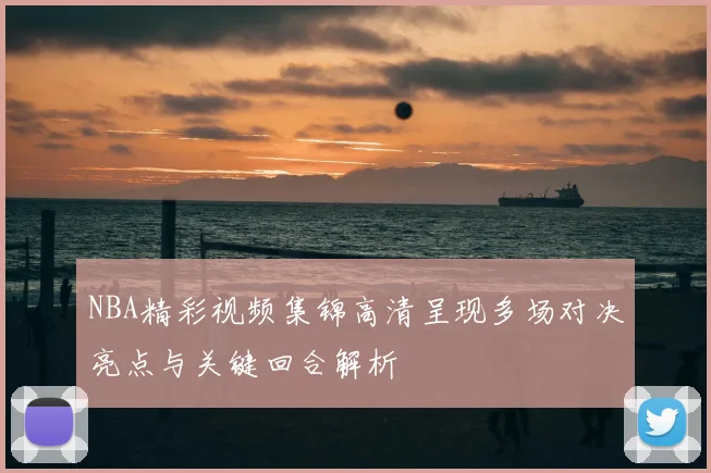 NBA精彩视频集锦高清呈现多场对决亮点与关键回合解析