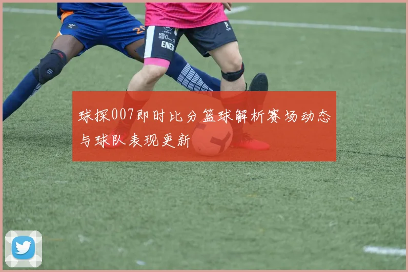球探007即时比分篮球解析赛场动态与球队表现更新