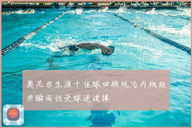 奥尼尔生涯十佳球回顾统治内线经典瞬间仍受球迷追捧