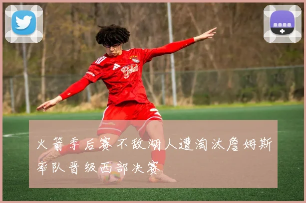 火箭季后赛不敌湖人遭淘汰詹姆斯率队晋级西部决赛