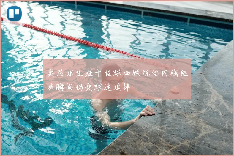 奥尼尔生涯十佳球回顾统治内线经典瞬间仍受球迷追捧