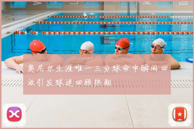 奥尼尔生涯唯一三分球命中瞬间回放引发球迷回顾热潮