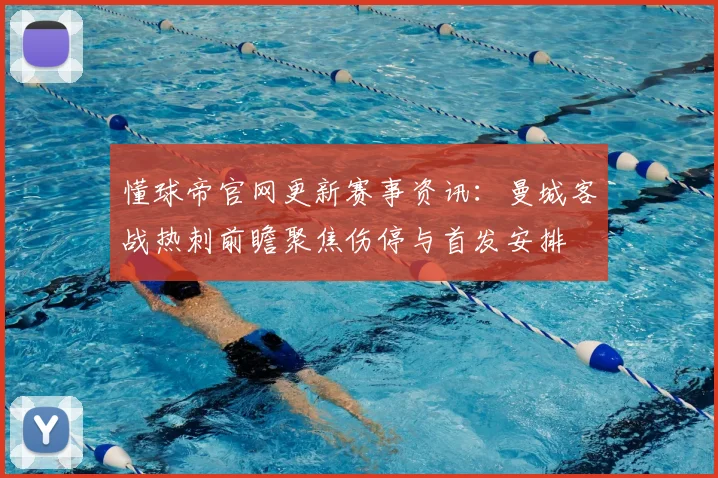 懂球帝官网更新赛事资讯：曼城客战热刺前瞻聚焦伤停与首发安排