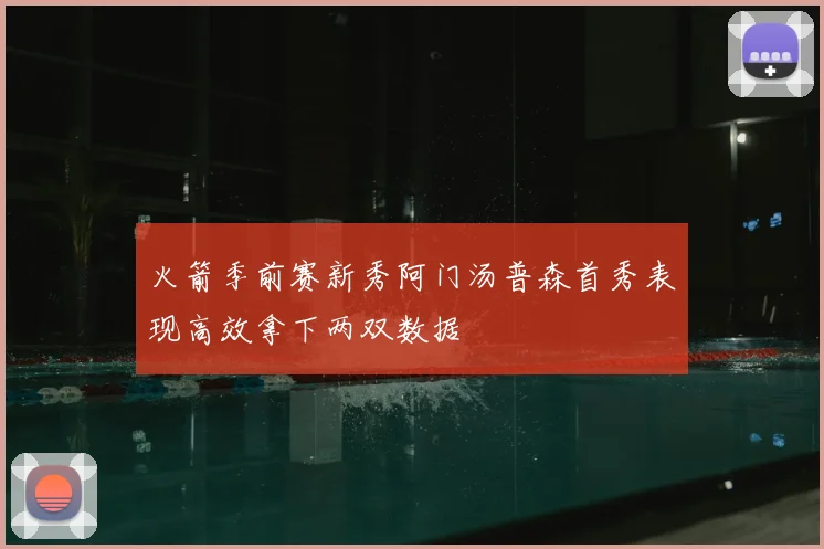 火箭季前赛新秀阿门汤普森首秀表现高效拿下两双数据