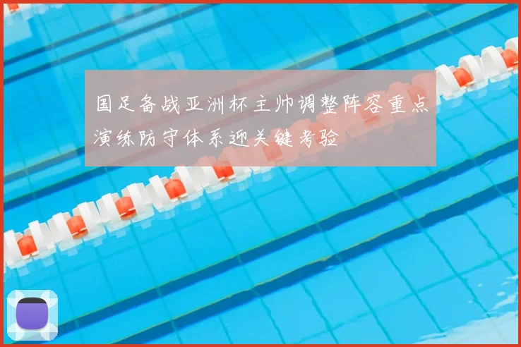 国足备战亚洲杯主帅调整阵容重点演练防守体系迎关键考验