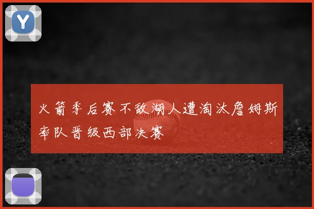 火箭季后赛不敌湖人遭淘汰詹姆斯率队晋级西部决赛