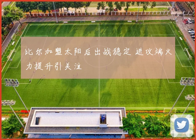 比尔加盟太阳后出战稳定 进攻端火力提升引关注