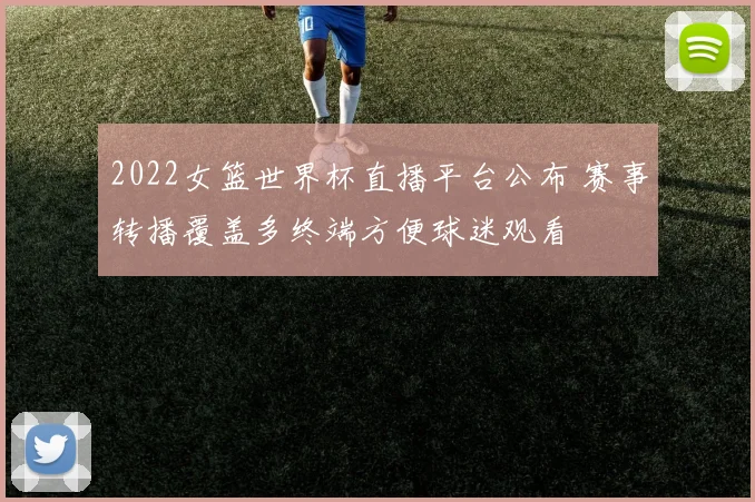 2022女篮世界杯直播平台公布 赛事转播覆盖多终端方便球迷观看