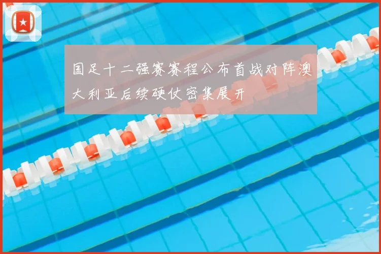 国足十二强赛赛程公布首战对阵澳大利亚后续硬仗密集展开