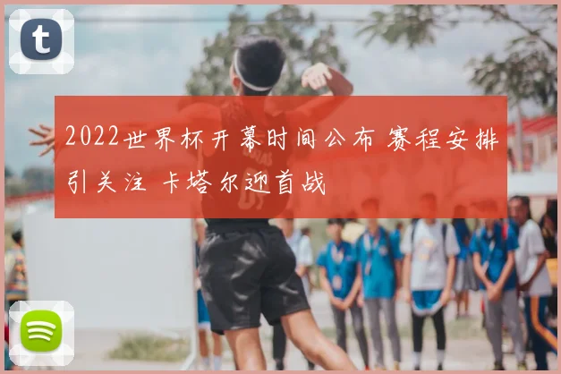 2022世界杯开幕时间公布 赛程安排引关注 卡塔尔迎首战
