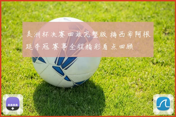 美洲杯决赛回放完整版 梅西率阿根廷夺冠 赛事全程精彩看点回顾