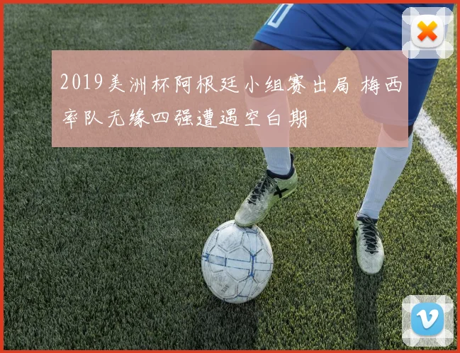 2019美洲杯阿根廷小组赛出局 梅西率队无缘四强遭遇空白期