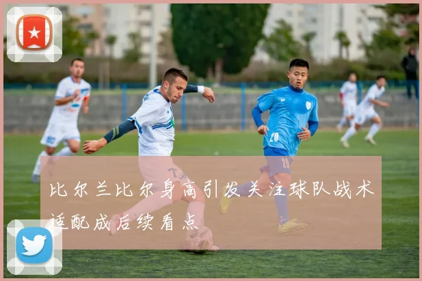 比尔兰比尔身高引发关注球队战术适配成后续看点
