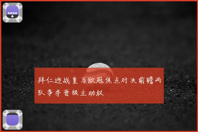 拜仁迎战皇马欧冠焦点对决前瞻两队争夺晋级主动权
