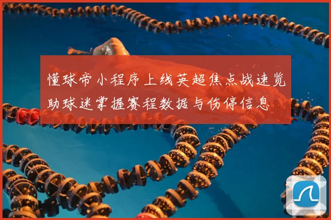 懂球帝小程序上线英超焦点战速览助球迷掌握赛程数据与伤停信息