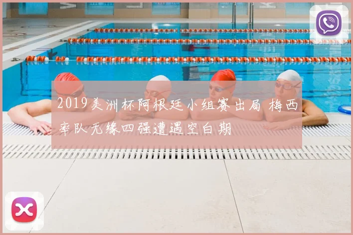 2019美洲杯阿根廷小组赛出局 梅西率队无缘四强遭遇空白期