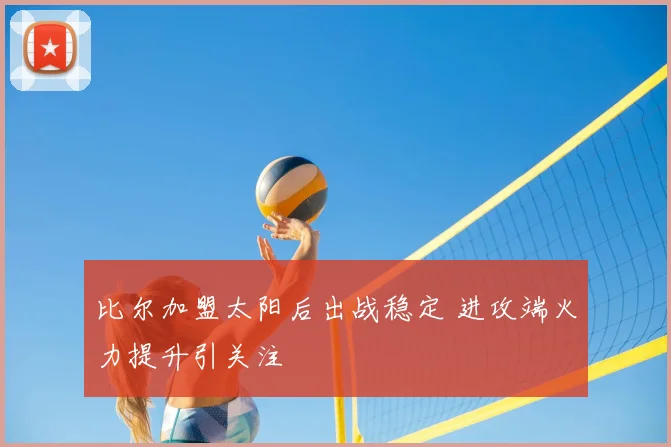 比尔加盟太阳后出战稳定 进攻端火力提升引关注