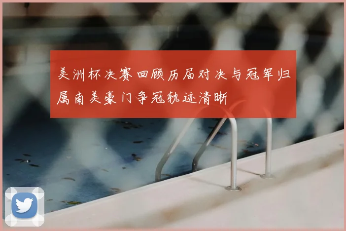 美洲杯决赛回顾历届对决与冠军归属南美豪门争冠轨迹清晰