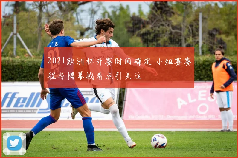 2021欧洲杯开赛时间确定 小组赛赛程与揭幕战看点引关注