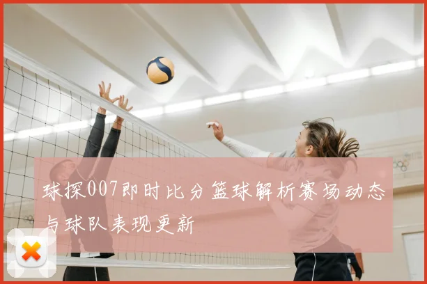 球探007即时比分篮球解析赛场动态与球队表现更新