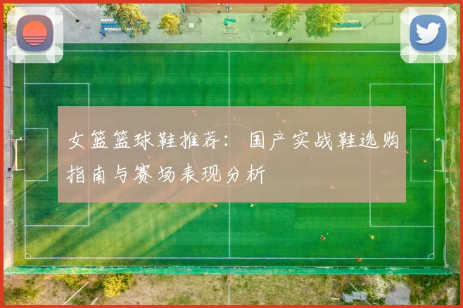 女篮篮球鞋推荐：国产实战鞋选购指南与赛场表现分析