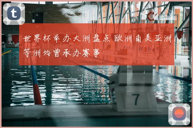 世界杯举办大洲盘点 欧洲南美亚洲等洲均曾承办赛事