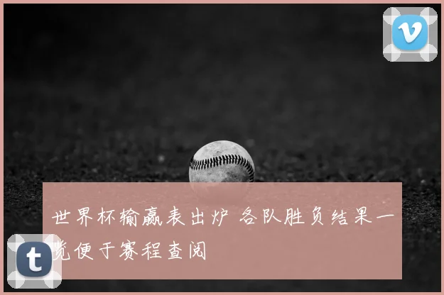 世界杯输赢表出炉 各队胜负结果一览便于赛程查阅