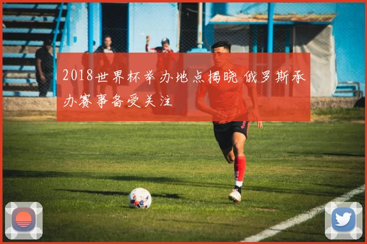 2018世界杯举办地点揭晓 俄罗斯承办赛事备受关注