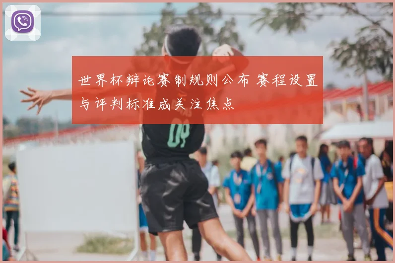 世界杯辩论赛制规则公布 赛程设置与评判标准成关注焦点
