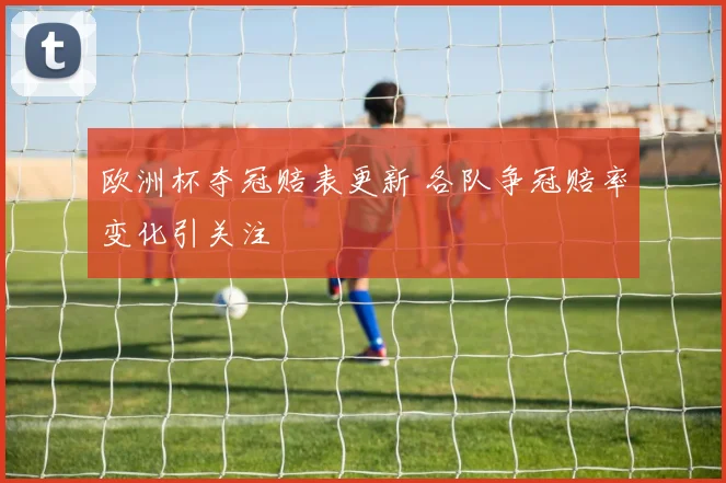 欧洲杯夺冠赔表更新 各队争冠赔率变化引关注