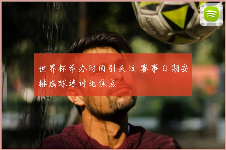 世界杯举办时间引关注 赛事日期安排成球迷讨论焦点