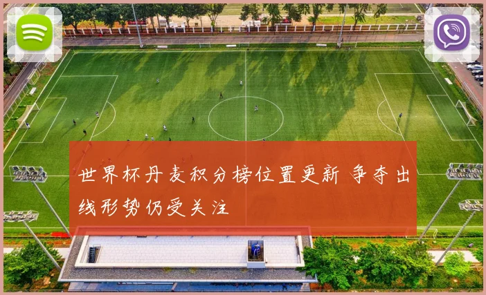 世界杯丹麦积分榜位置更新 争夺出线形势仍受关注