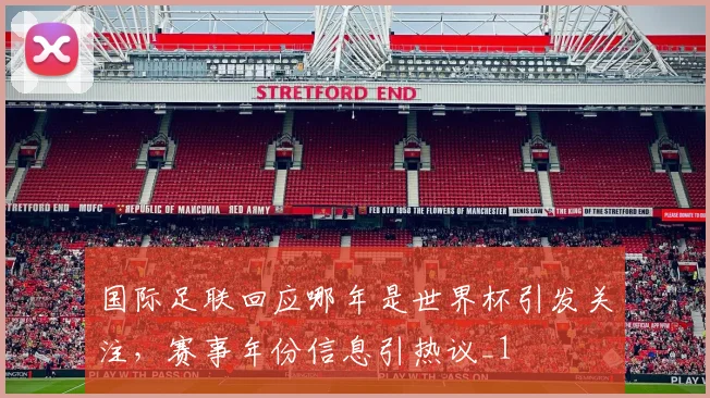 国际足联回应哪年是世界杯引发关注,赛事年份信息引热议_1