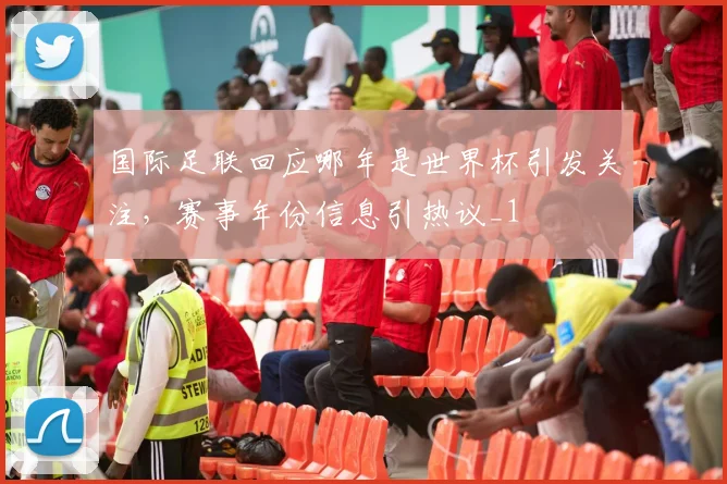 国际足联回应哪年是世界杯引发关注,赛事年份信息引热议_1