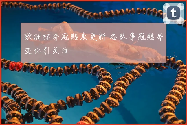 欧洲杯夺冠赔表更新 各队争冠赔率变化引关注